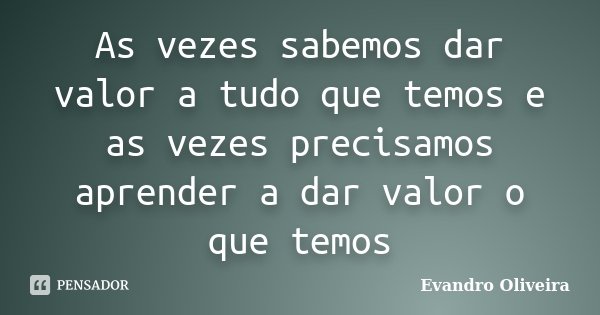 As vezes sabemos dar valor a tudo que temos e as vezes precisamos aprender a dar valor o que temos... Frase de Evandro Oliveira.