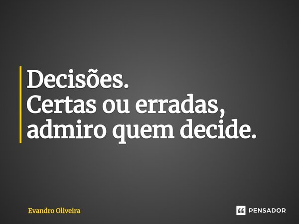 Decisões. ⁠Certas ou erradas, admiro quem decide.... Frase de Evandro Oliveira.