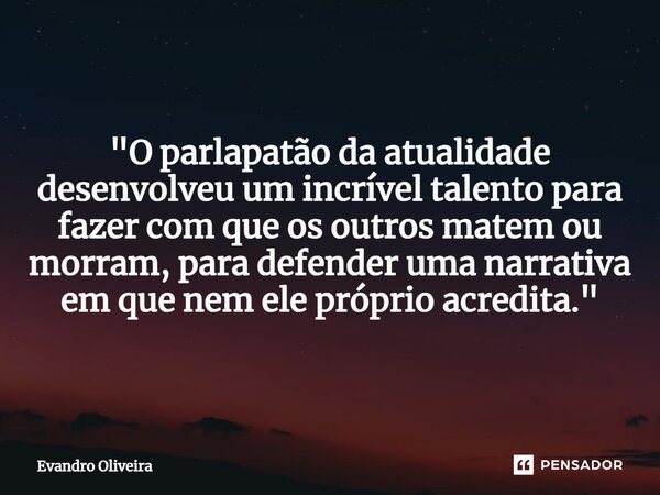 "O parlapatão da atualidade desenvolveu um incrível talento para fazer com que os outros matem ou morram, para defender uma narrativa em que nem ele própri... Frase de Evandro Oliveira.