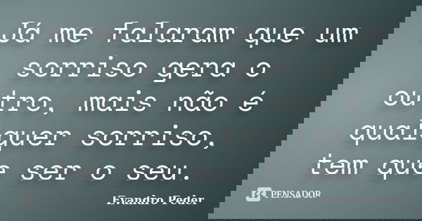 Já me falaram que um sorriso gera o outro, mais não é qualquer sorriso, tem que ser o seu.... Frase de Evandro Peder.