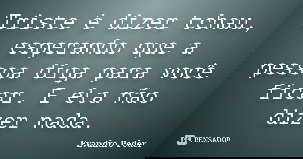 Triste é dizer tchau, esperando que a pessoa diga para você ficar. E ela não dizer nada.... Frase de Evandro Peder.