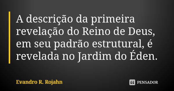 A descrição da primeira revelação do Reino de Deus, em seu padrão estrutural, é revelada no Jardim do Éden.... Frase de Evandro R. Rojahn.