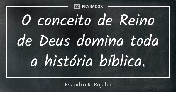O conceito de Reino de Deus domina toda a história bíblica.... Frase de Evandro R. Rojahn.