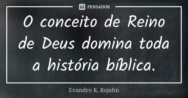 O conceito de Reino de Deus domina toda a história bíblica.... Frase de Evandro R. Rojahn.