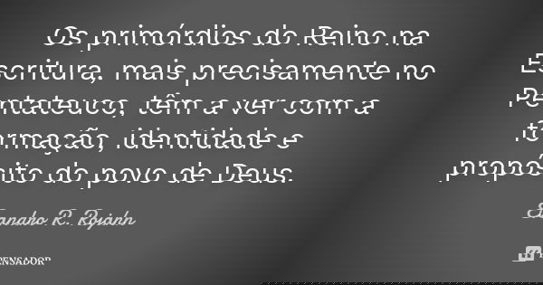 Os primórdios do Reino na Escritura, mais precisamente no Pentateuco, têm a ver com a formação, identidade e propósito do povo de Deus.... Frase de Evandro R. Rojahn.