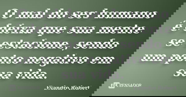 O mal do ser humano é deixa que sua mente se estacione, sendo um ponto negativo em sua vida.... Frase de Evandro Robert.