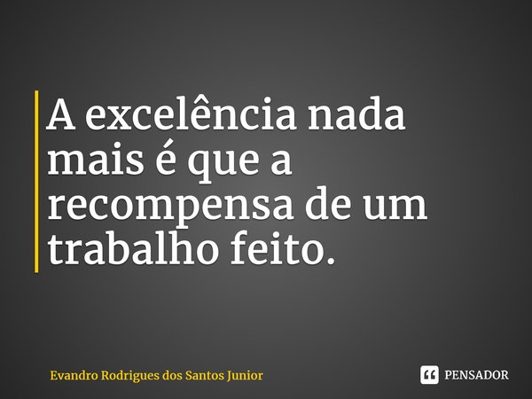 A excelência nada mais é que a recompensa de um trabalho feito.... Frase de Evandro Rodrigues dos Santos Junior.