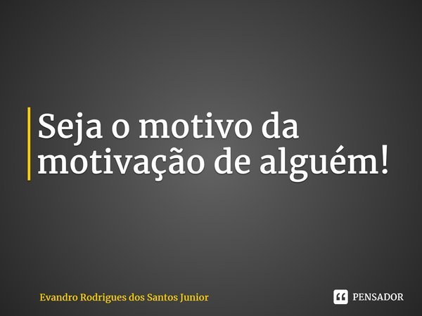 ⁠Seja o motivo da motivação de alguém!... Frase de Evandro Rodrigues dos Santos Junior.