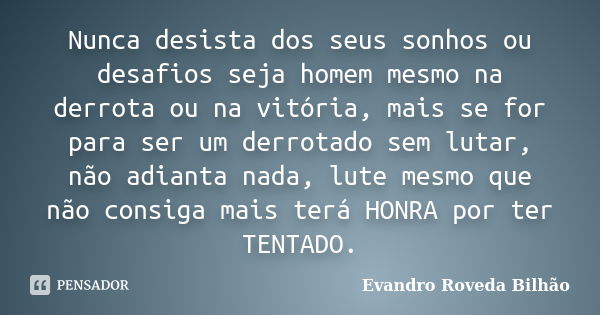 Nunca desista dos seus sonhos ou desafios seja homem mesmo na derrota ou na vitória, mais se for para ser um derrotado sem lutar, não adianta nada, lute mesmo q... Frase de Evandro Roveda Bilhão.