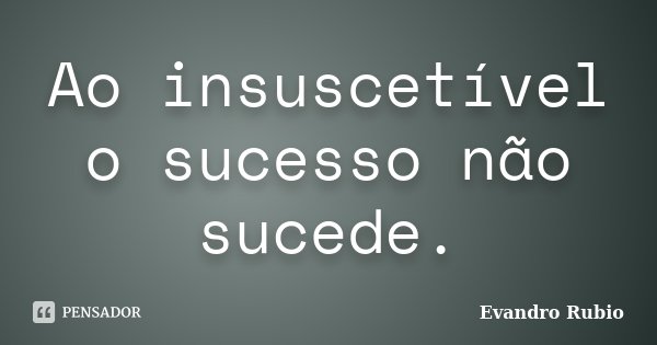 Ao insuscetível o sucesso não sucede.... Frase de Evandro Rubio.