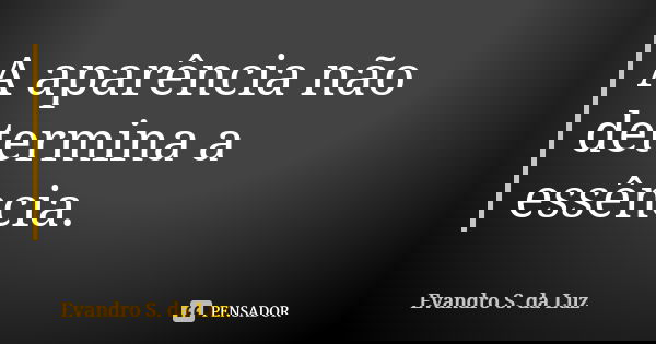 A aparência não determina a essência.... Frase de Evandro S. da Luz.