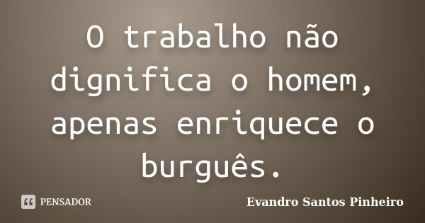 O trabalho não dignifica o homem, apenas enriquece o burguês.... Frase de Evandro Santos Pinheiro.