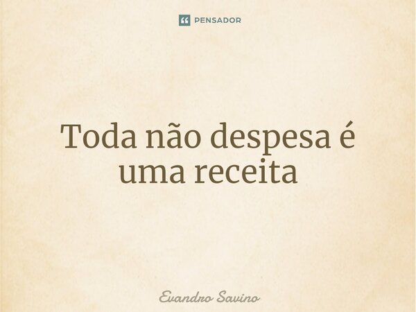 ⁠Toda não despesa é uma receita... Frase de Evandro Savino.