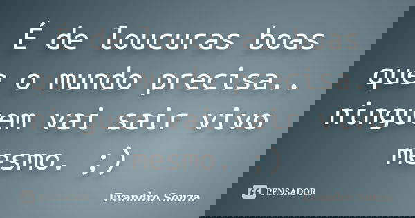 É de loucuras boas que o mundo precisa.. ninguem vai sair vivo mesmo. ;)... Frase de Evandro Souza.