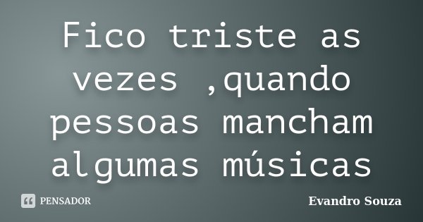 Fico triste as vezes ,quando pessoas mancham algumas músicas... Frase de Evandro Souza.