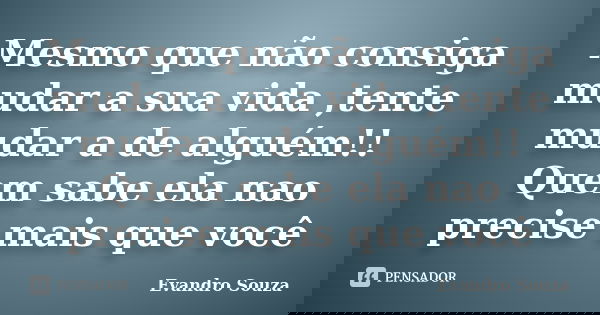 Mesmo que não consiga mudar a sua vida ,tente mudar a de alguém!! Quem sabe ela nao precise mais que você... Frase de Evandro Souza.