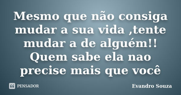 Mesmo que não consiga mudar a sua vida ,tente mudar a de alguém!! Quem sabe ela nao precise mais que você... Frase de Evandro Souza.