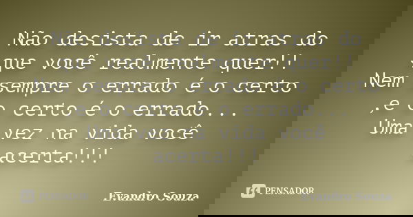 Não desista de ir atras do que você realmente quer!! Nem sempre o errado é o certo ,e o certo é o errado... Uma vez na vida você acerta!!!... Frase de Evandro Souza.