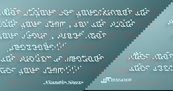 Não fique se queixando da vida que tem ,ou da vida que leva ,você não percebe!! Mas não da valor a metade das coisas que tem!!!... Frase de Evandro Souza.