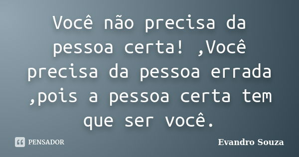 Você não precisa da pessoa certa! ,Você precisa da pessoa errada ,pois a pessoa certa tem que ser você.... Frase de Evandro Souza.