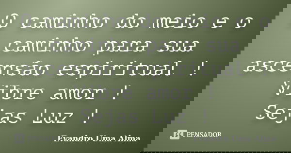 O caminho do meio e o caminho para sua ascensão espiritual ! Vibre amor ! Sejas Luz !... Frase de Evandro Uma Alma.