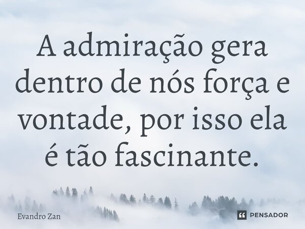 ⁠A admiração gera dentro de nós força e vontade, por isso ela é tão fascinante.... Frase de Evandro Zan.