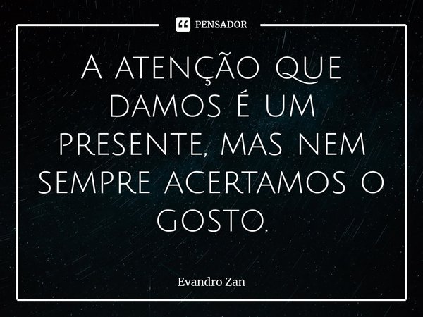 ⁠A atenção que damos é um presente, mas nem sempre acertamos o gosto.... Frase de Evandro Zan.