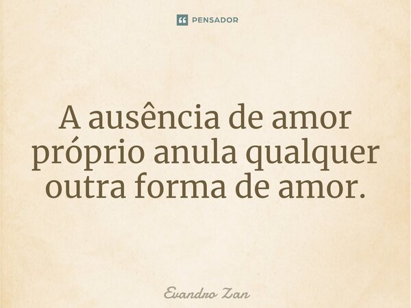 ⁠A ausência de amor próprio anula qualquer outra forma de amor.... Frase de Evandro Zan.