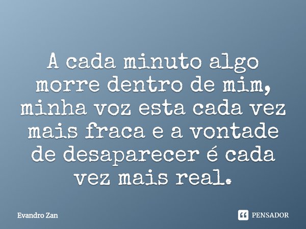 ⁠A cada minuto algo morre dentro de mim, minha voz esta cada vez mais fraca e a vontade de desaparecer é cada vez mais real.... Frase de Evandro Zan.