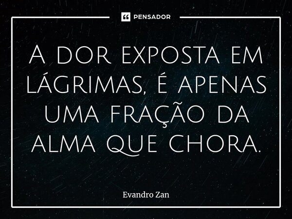 ⁠A dor exposta em lágrimas, é apenas uma fração da alma que chora.... Frase de Evandro Zan.