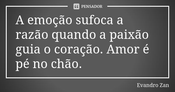 A emoção sufoca a razão quando a paixão guia o coração. Amor é pé no chão.... Frase de Evandro Zan.