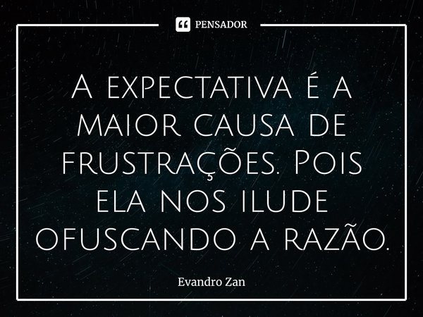⁠A expectativa é a maior causa de frustrações. Pois ela nos ilude ofuscando a razão.... Frase de Evandro Zan.