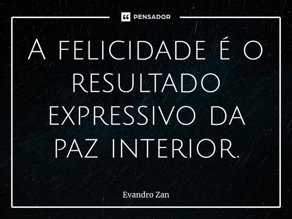 ⁠A felicidade é o resultado expressivo da paz interior.... Frase de Evandro Zan.