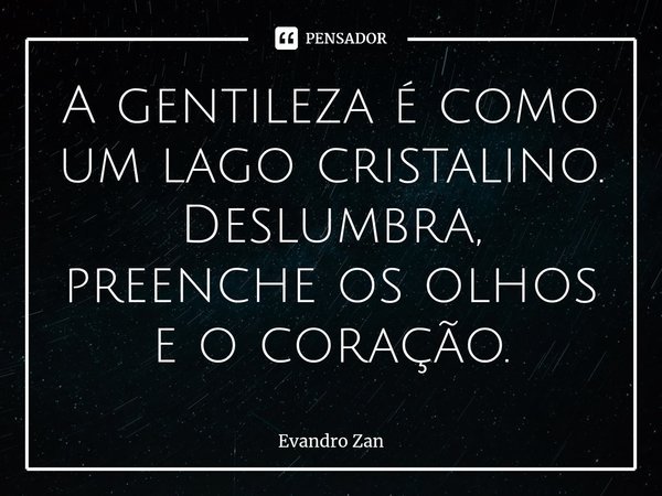 ⁠A gentileza é como um lago cristalino. Deslumbra, preenche os olhos e o coração.... Frase de Evandro Zan.