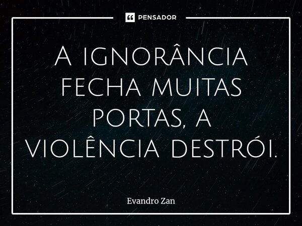 ⁠A ignorância fecha muitas portas, a violência destrói.... Frase de Evandro Zan.