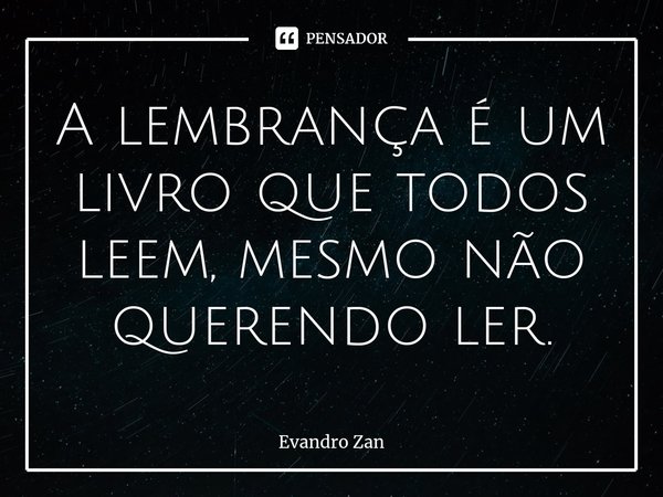 ⁠A lembrança é um livro que todos leem, mesmo não querendo ler.... Frase de Evandro Zan.