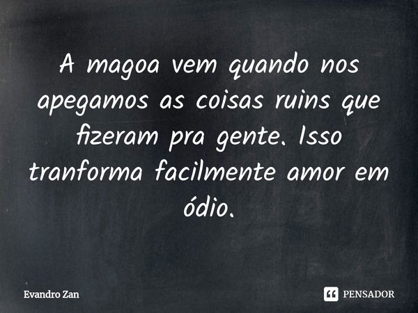 ⁠A magoa vem quando nos apegamos as coisas ruins que fizeram pra gente. Isso tranforma facilmente amor em ódio.... Frase de Evandro Zan.