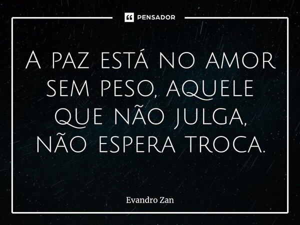 ⁠A paz está no amor sem peso, aquele que não julga, não espera troca.... Frase de Evandro Zan.