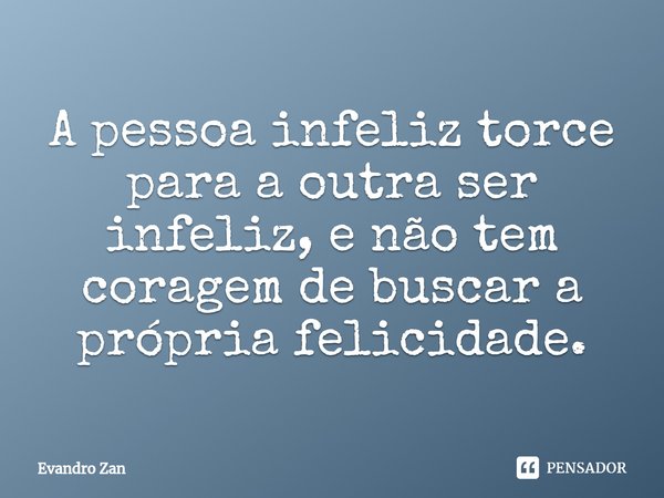 ⁠A pessoa infeliz torce para a outra ser infeliz, e não tem coragem de buscar a própria felicidade.... Frase de Evandro Zan.