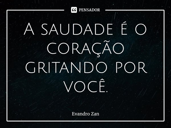 A saudade é o coração gritando por você.... Frase de Evandro Zan.