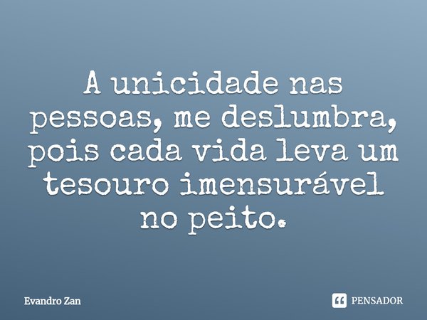 ⁠A unicidade nas pessoas, me deslumbra, pois cada vida leva um tesouro imensurável no peito.... Frase de Evandro Zan.