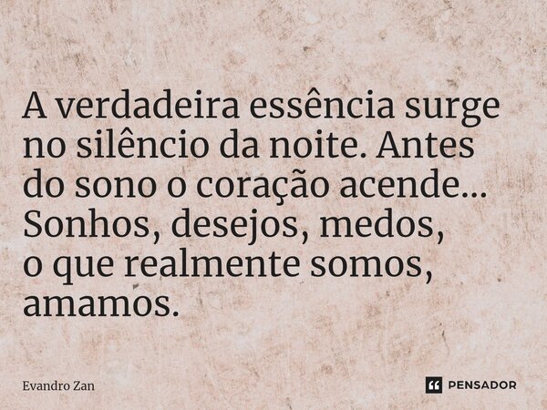 ⁠ A verdadeira essência surge no silêncio da noite. Antes do sono o coração acende... Sonhos, desejos, medos, o que realmente somos, amamos.... Frase de Evandro Zan.