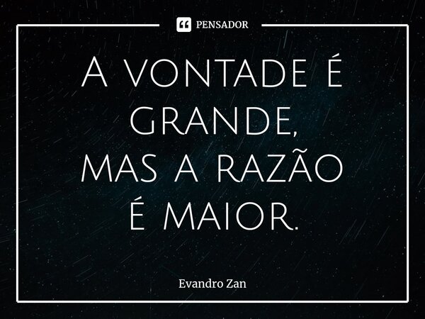 ⁠A vontade é grande,
mas a razão
é maior.... Frase de Evandro Zan.