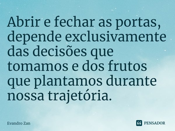 ⁠Abrir e fechar as portas, depende exclusivamente das decisões que tomamos e dos frutos que plantamos durante nossa trajetória.... Frase de Evandro Zan.