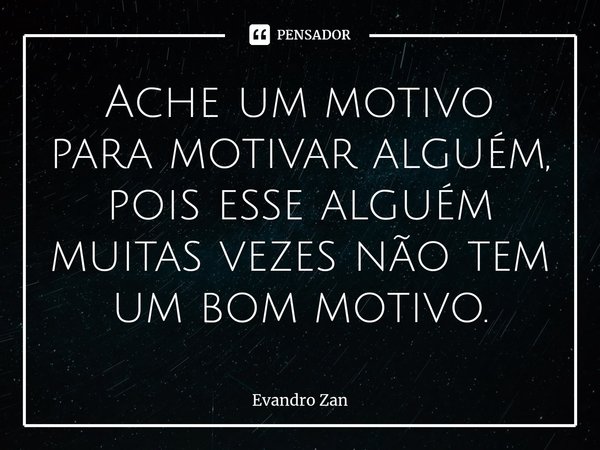 ⁠Ache um motivo para motivar alguém, pois esse alguém muitas vezes não tem um bom motivo.... Frase de Evandro Zan.