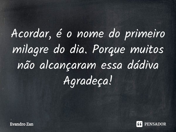 ⁠⁠⁠Acordar, é o nome do primeiro milagre do dia. Porque muitos não alcançaram essa dádiva Agradeça!... Frase de Evandro Zan.