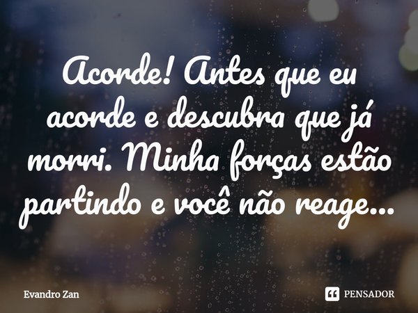 Acorde! Antes que eu acorde e descubra que já morri. Minha forças estão partindo e você não reage...⁠... Frase de Evandro Zan.