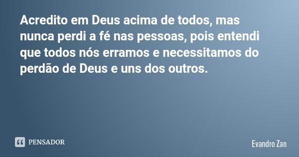 Acredito em Deus acima de todos, mas nunca perdi a fé nas pessoas, pois entendi que todos nós erramos e necessitamos do perdão de Deus e uns dos outros.... Frase de Evandro Zan.