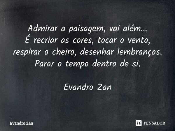 ⁠Admirar a paisagem, vai além...
É recriar as cores, tocar o vento,
respirar o cheiro, desenhar lembranças.
Parar o tempo dentro de si. Evandro Zan... Frase de Evandro Zan.