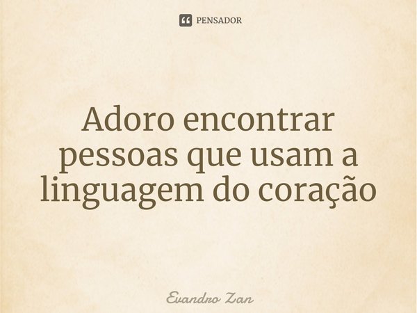 ⁠Adoro encontrar pessoas que usam a linguagem do coração... Frase de Evandro Zan.